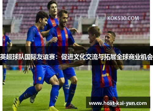 英超球队国际友谊赛：促进文化交流与拓展全球商业机会