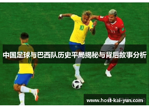 中国足球与巴西队历史平局揭秘与背后故事分析 中国足球与巴西队历史平局揭秘与背后故事分析