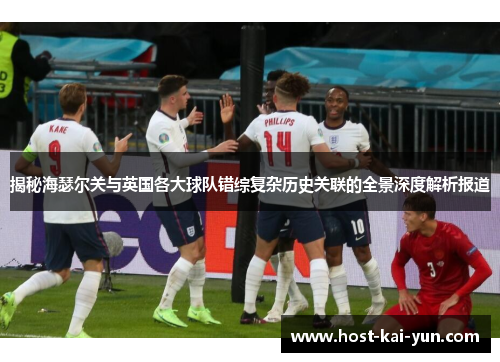 揭秘海瑟尔关与英国各大球队错综复杂历史关联的全景深度解析报道