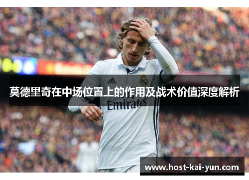 莫德里奇在中场位置上的作用及战术价值深度解析 莫德里奇在中场位置上的作用及战术价值深度解析