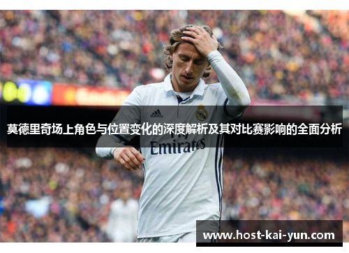 莫德里奇场上角色与位置变化的深度解析及其对比赛影响的全面分析 莫德里奇场上角色与位置变化的深度解析及其对比赛影响的全面分析