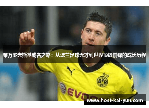 莱万多夫斯基成名之路:从波兰足球天才到世界顶级前锋的成长历程 莱万多夫斯基成名之路:从波兰足球天才到世界顶级前锋的成长历程