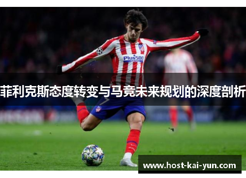 菲利克斯态度转变与马竞未来规划的深度剖析