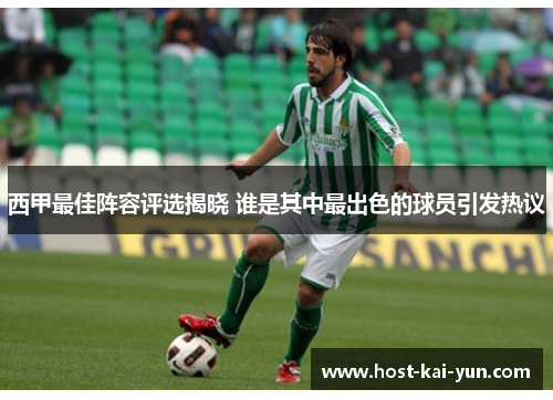西甲最佳阵容评选揭晓 谁是其中最出色的球员引发热议 西甲最佳阵容评选揭晓 谁是其中最出色的球员引发热议