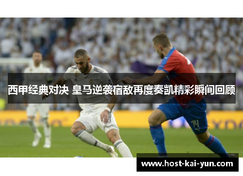 西甲经典对决 皇马逆袭宿敌再度奏凯精彩瞬间回顾 西甲经典对决 皇马逆袭宿敌再度奏凯精彩瞬间回顾