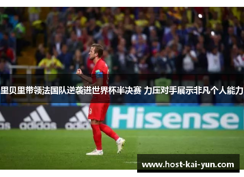 里贝里带领法国队逆袭进世界杯半决赛 力压对手展示非凡个人能力