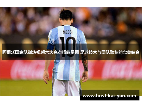 阿根廷国家队训练视频六大亮点精彩呈现 足球技术与团队默契的完美结合