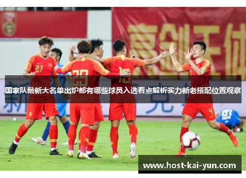 国家队最新大名单出炉都有哪些球员入选看点解析实力新老搭配位置观察