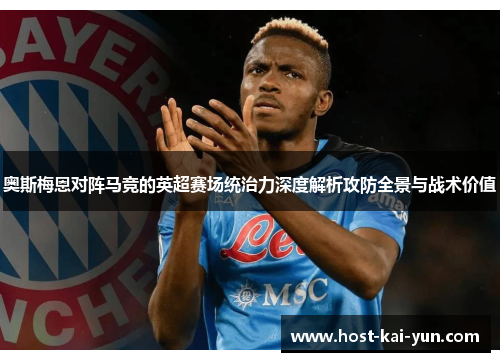 奥斯梅恩对阵马竞的英超赛场统治力深度解析攻防全景与战术价值 奥斯梅恩对阵马竞的英超赛场统治力深度解析攻防全景与战术价值