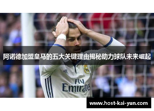 阿诺德加盟皇马的五大关键理由揭秘助力球队未来崛起 阿诺德加盟皇马的五大关键理由揭秘助力球队未来崛起