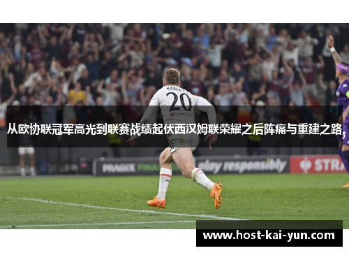 从欧协联冠军高光到联赛战绩起伏西汉姆联荣耀之后阵痛与重建之路