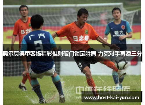 奥尔莫德甲客场精彩推射破门锁定胜局 力克对手再添三分