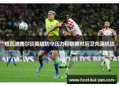 格瓦迪奥尔谈英超防守压力称联赛对后卫充满挑战