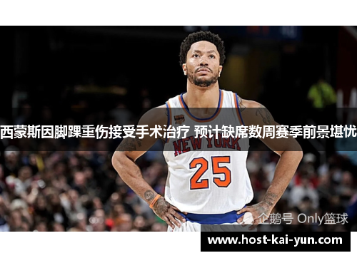 西蒙斯因脚踝重伤接受手术治疗 预计缺席数周赛季前景堪忧 西蒙斯因脚踝重伤接受手术治疗 预计缺席数周赛季前景堪忧