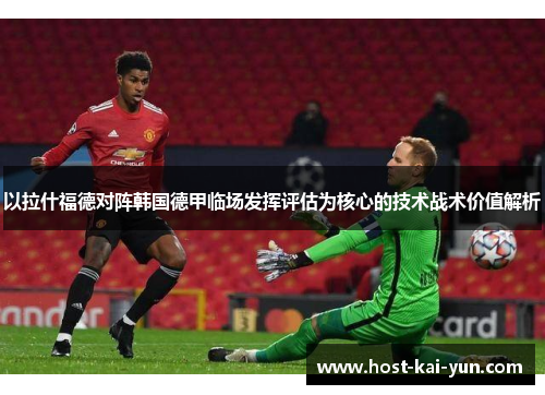 以拉什福德对阵韩国德甲临场发挥评估为核心的技术战术价值解析 以拉什福德对阵韩国德甲临场发挥评估为核心的技术战术价值解析