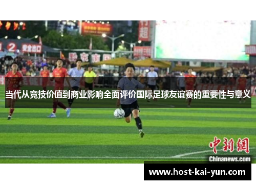当代从竞技价值到商业影响全面评价国际足球友谊赛的重要性与意义 当代从竞技价值到商业影响全面评价国际足球友谊赛的重要性与意义