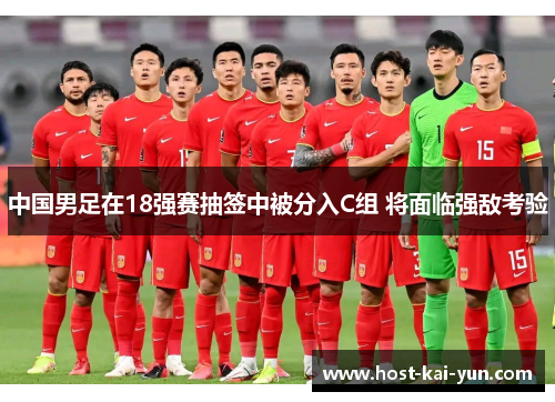 中国男足在18强赛抽签中被分入C组 将面临强敌考验 中国男足在18强赛抽签中被分入C组 将面临强敌考验